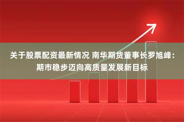 关于股票配资最新情况 南华期货董事长罗旭峰：期市稳步迈向高质量发展新目标