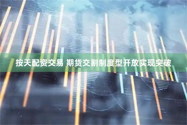 按天配资交易 期货交割制度型开放实现突破