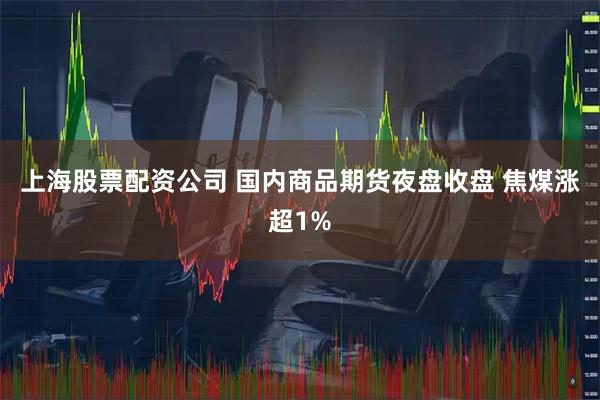 上海股票配资公司 国内商品期货夜盘收盘 焦煤涨超1%