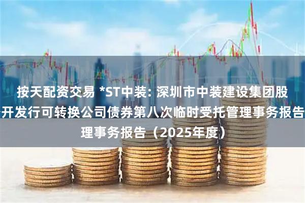 按天配资交易 *ST中装: 深圳市中装建设集团股份有限公司公开发行可转换公司债券第八次临时受托管理事务报告（2025年度）