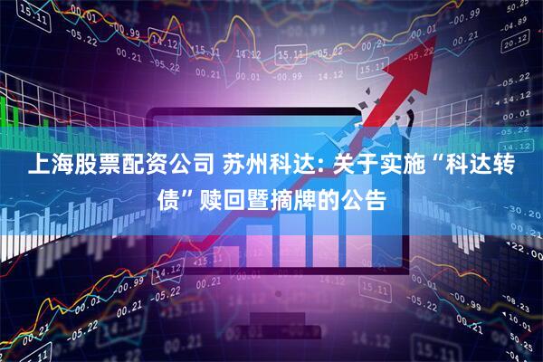 上海股票配资公司 苏州科达: 关于实施“科达转债”赎回暨摘牌的公告