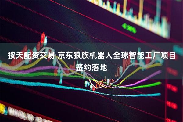 按天配资交易 京东狼族机器人全球智能工厂项目签约落地