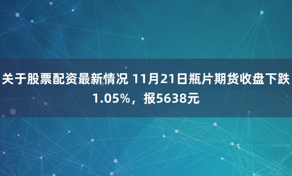 关于股票配资最新情况 11月21日瓶片期货收盘下跌1.05%，报5638元