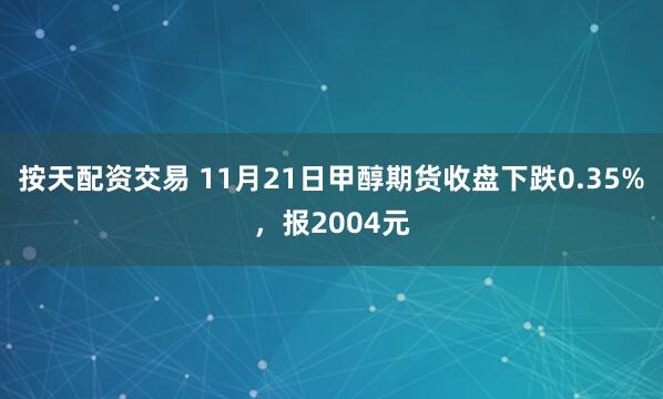 按天配资交易 11月21日甲醇期货收盘下跌0.35%，报2004元