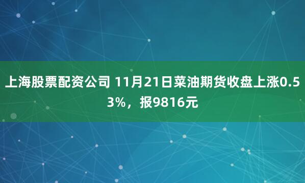 上海股票配资公司 11月21日菜油期货收盘上涨0.53%，报9816元