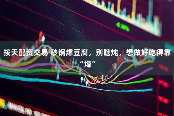 按天配资交易 砂锅㸆豆腐，别瞎炖，想做好吃得靠“㸆”
