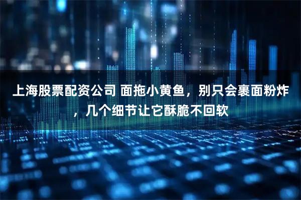 上海股票配资公司 面拖小黄鱼，别只会裹面粉炸，几个细节让它酥脆不回软