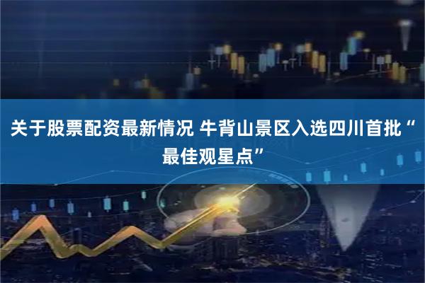 关于股票配资最新情况 牛背山景区入选四川首批“最佳观星点”