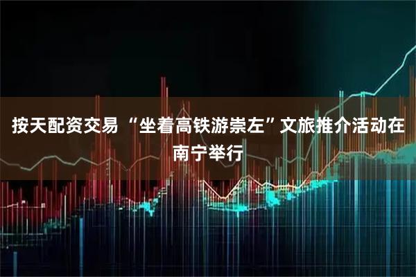 按天配资交易 “坐着高铁游崇左”文旅推介活动在南宁举行