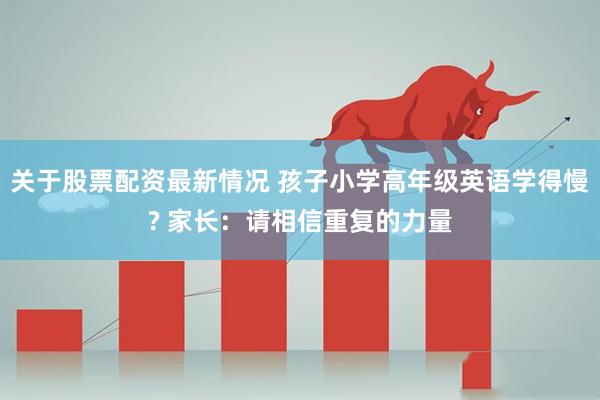 关于股票配资最新情况 孩子小学高年级英语学得慢? 家长：请相信重复的力量