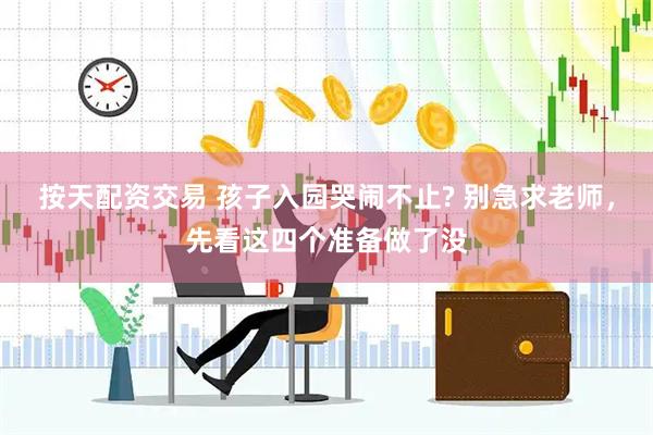 按天配资交易 孩子入园哭闹不止? 别急求老师,先看这四个准备做了没