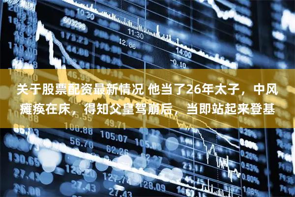 关于股票配资最新情况 他当了26年太子，中风瘫痪在床，得知父皇驾崩后，当即站起来登基