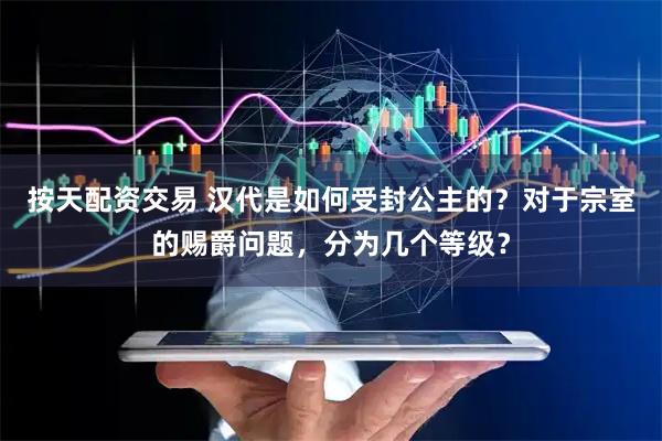 按天配资交易 汉代是如何受封公主的？对于宗室的赐爵问题，分为几个等级？