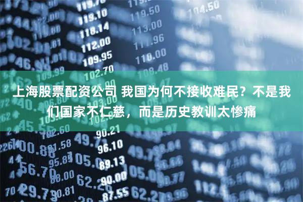 上海股票配资公司 我国为何不接收难民？不是我们国家不仁慈，而是历史教训太惨痛