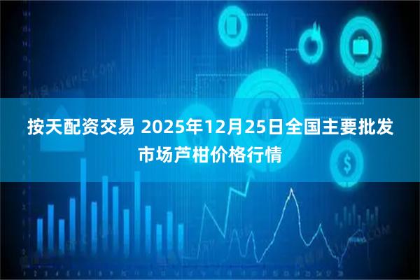 按天配资交易 2025年12月25日全国主要批发市场芦柑价格行情