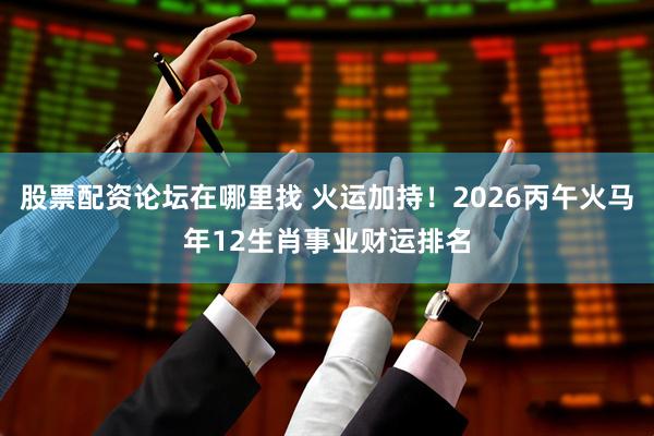 股票配资论坛在哪里找 火运加持！2026丙午火马年12生肖事业财运排名