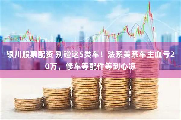 银川股票配资 别碰这5类车！法系美系车主血亏20万，修车等配件等到心凉