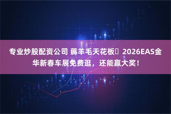 专业炒股配资公司 薅羊毛天花板✨2026EAS金华新春车展免费逛，还能赢大奖！