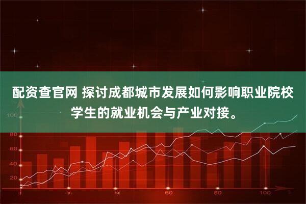 配资查官网 探讨成都城市发展如何影响职业院校学生的就业机会与产业对接。