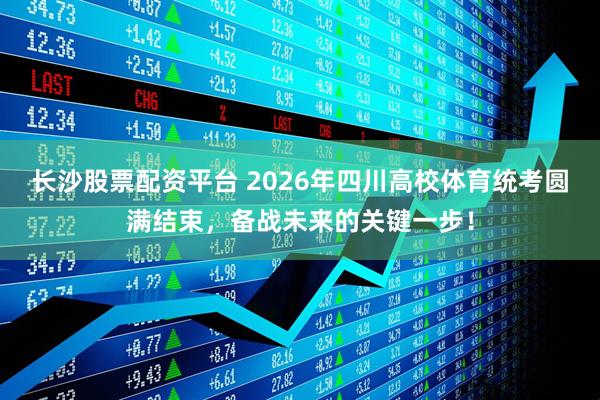 长沙股票配资平台 2026年四川高校体育统考圆满结束，备战未来的关键一步！