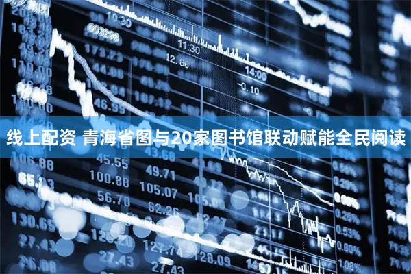 线上配资 青海省图与20家图书馆联动赋能全民阅读