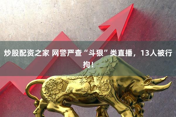 炒股配资之家 网警严查“斗狠”类直播，13人被行拘！