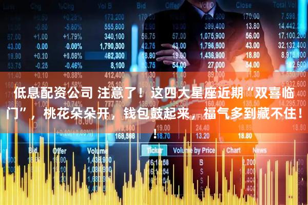 低息配资公司 注意了！这四大星座近期“双喜临门”，桃花朵朵开，钱包鼓起来，福气多到藏不住！