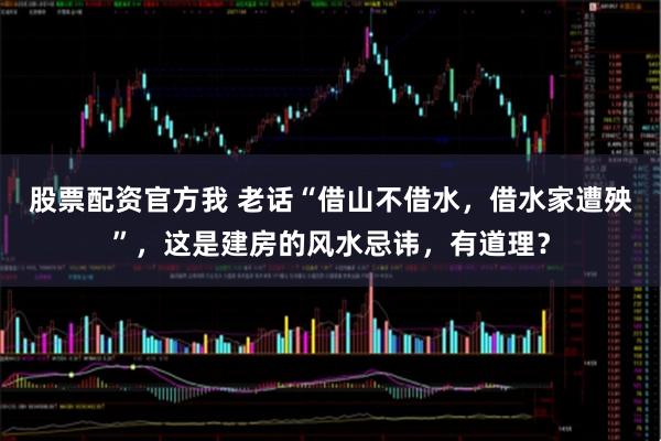 股票配资官方我 老话“借山不借水，借水家遭殃”，这是建房的风水忌讳，有道理？