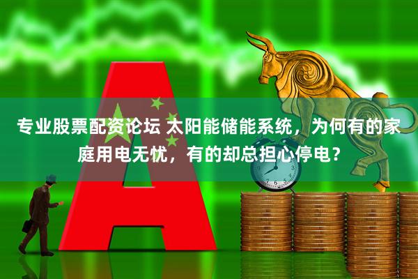 专业股票配资论坛 太阳能储能系统，为何有的家庭用电无忧，有的却总担心停电？