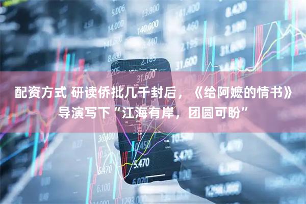 配资方式 研读侨批几千封后，《给阿嬷的情书》导演写下“江海有岸，团圆可盼”