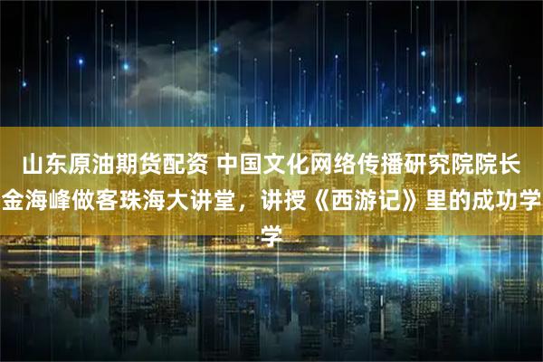 山东原油期货配资 中国文化网络传播研究院院长金海峰做客珠海大讲堂，讲授《西游记》里的成功学